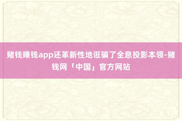 赌钱赚钱app还革新性地诳骗了全息投影本领-赌钱网「中国」官方网站