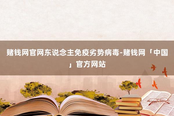 赌钱网官网东说念主免疫劣势病毒-赌钱网「中国」官方网站