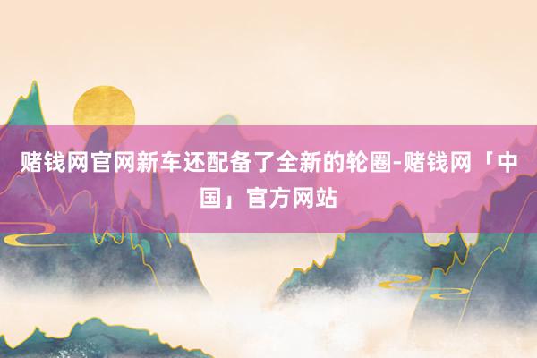 赌钱网官网新车还配备了全新的轮圈-赌钱网「中国」官方网站