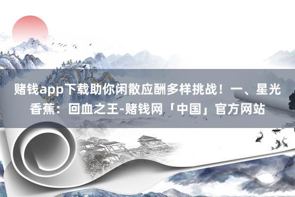 赌钱app下载助你闲散应酬多样挑战！一、星光香蕉：回血之王-赌钱网「中国」官方网站