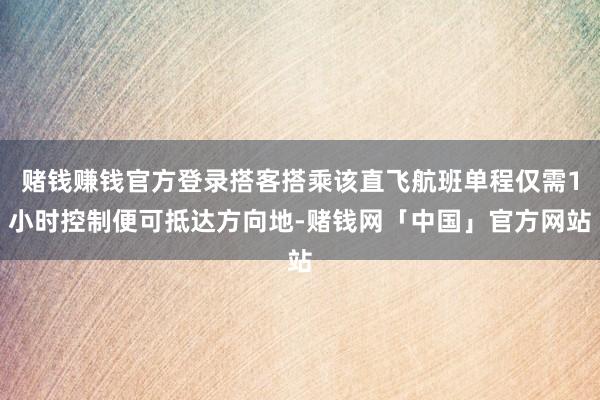 赌钱赚钱官方登录搭客搭乘该直飞航班单程仅需1小时控制便可抵达方向地-赌钱网「中国」官方网站