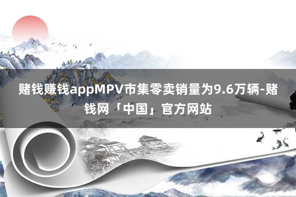 赌钱赚钱appMPV市集零卖销量为9.6万辆-赌钱网「中国」官方网站