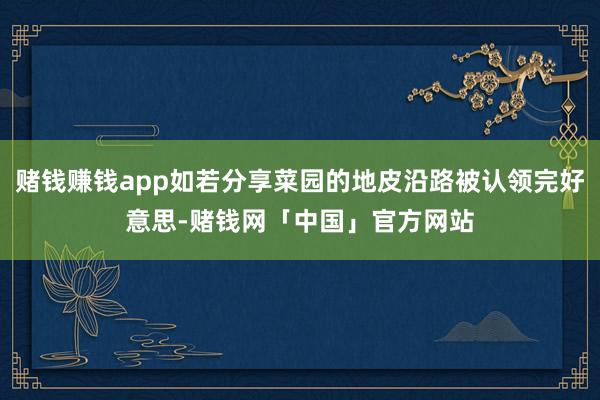 赌钱赚钱app如若分享菜园的地皮沿路被认领完好意思-赌钱网「中国」官方网站
