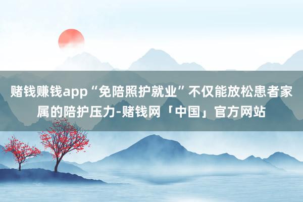 赌钱赚钱app“免陪照护就业”不仅能放松患者家属的陪护压力-赌钱网「中国」官方网站