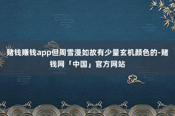 赌钱赚钱app但周雪漫如故有少量玄机颜色的-赌钱网「中国」官方网站