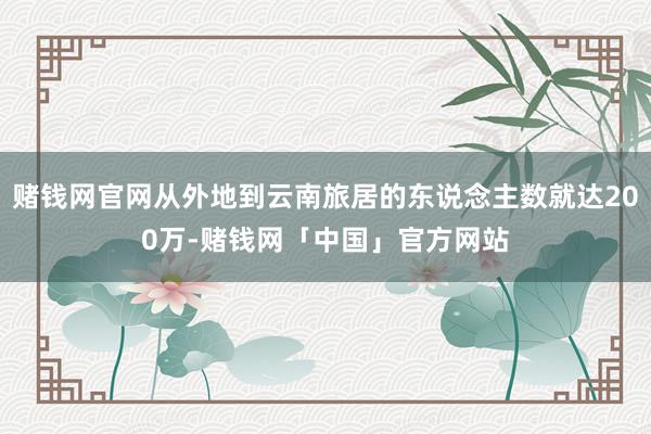 赌钱网官网从外地到云南旅居的东说念主数就达200万-赌钱网「中国」官方网站
