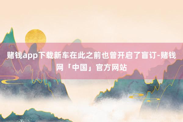赌钱app下载新车在此之前也曾开启了盲订-赌钱网「中国」官方网站