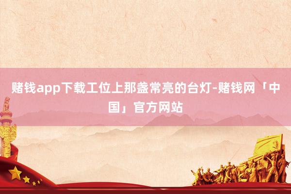 赌钱app下载工位上那盏常亮的台灯-赌钱网「中国」官方网站