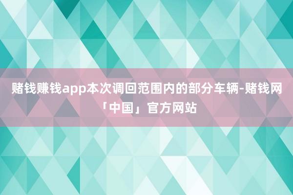 赌钱赚钱app本次调回范围内的部分车辆-赌钱网「中国」官方网站