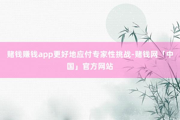 赌钱赚钱app更好地应付专家性挑战-赌钱网「中国」官方网站