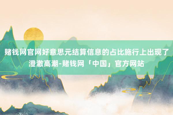 赌钱网官网好意思元结算信息的占比施行上出现了澄澈高潮-赌钱网「中国」官方网站