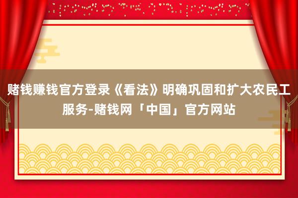 赌钱赚钱官方登录《看法》明确巩固和扩大农民工服务-赌钱网「中国」官方网站