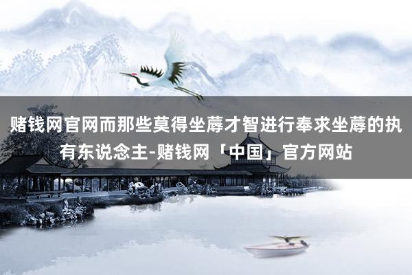 赌钱网官网而那些莫得坐蓐才智进行奉求坐蓐的执有东说念主-赌钱网「中国」官方网站