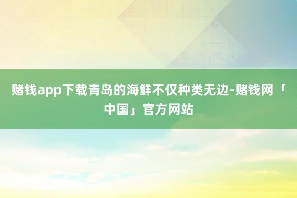 赌钱app下载青岛的海鲜不仅种类无边-赌钱网「中国」官方网站