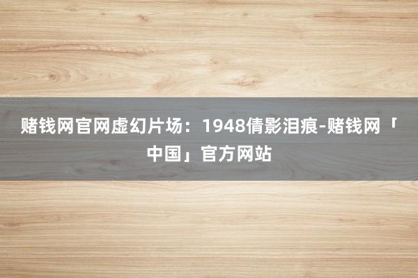 赌钱网官网虚幻片场：1948倩影泪痕-赌钱网「中国」官方网站
