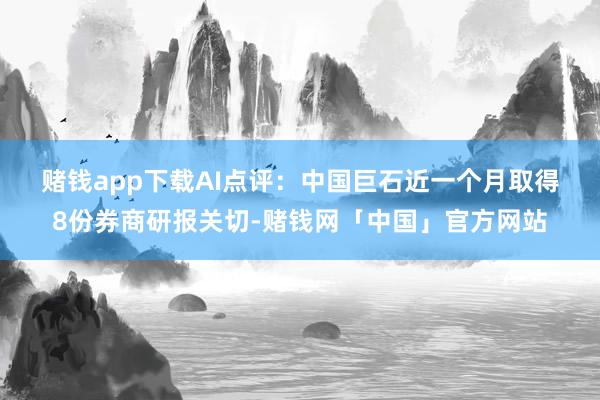 赌钱app下载　　AI点评：中国巨石近一个月取得8份券商研报关切-赌钱网「中国」官方网站