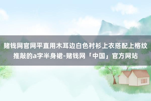 赌钱网官网平直用木耳边白色衬衫上衣搭配上格纹推敲的a字半身裙-赌钱网「中国」官方网站