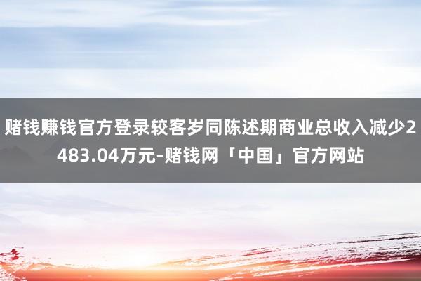 赌钱赚钱官方登录较客岁同陈述期商业总收入减少2483.04万元-赌钱网「中国」官方网站
