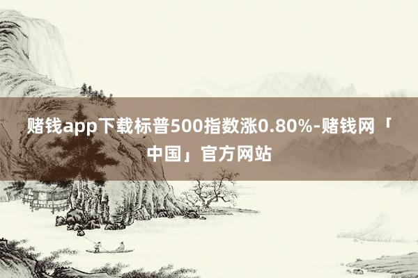赌钱app下载标普500指数涨0.80%-赌钱网「中国」官方网站