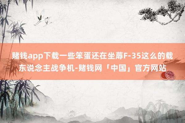赌钱app下载一些笨蛋还在坐蓐F-35这么的载东说念主战争机-赌钱网「中国」官方网站