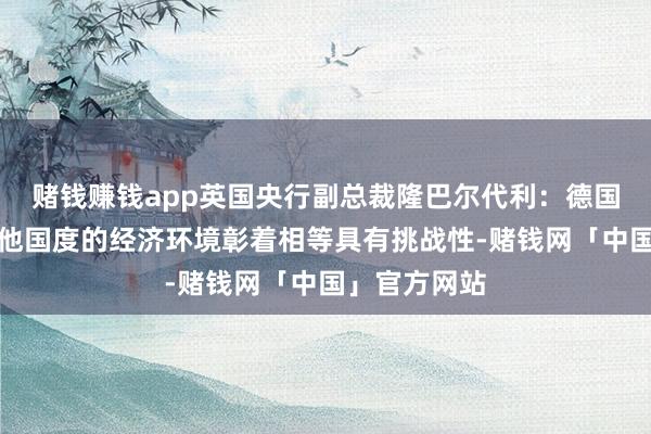 赌钱赚钱app英国央行副总裁隆巴尔代利：德国和欧元区其他国度的经济环境彰着相等具有挑战性-赌钱网「中国」官方网站