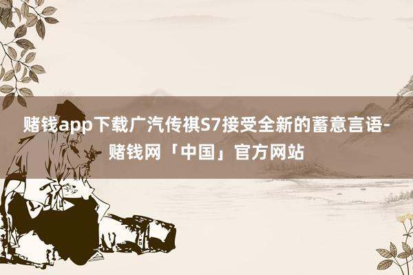 赌钱app下载广汽传祺S7接受全新的蓄意言语-赌钱网「中国」官方网站