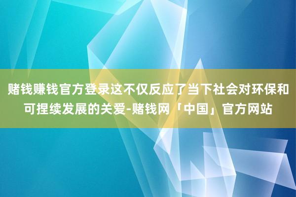 赌钱赚钱官方登录这不仅反应了当下社会对环保和可捏续发展的关爱-赌钱网「中国」官方网站