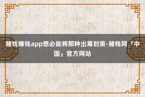 赌钱赚钱app想必能将那种出筹划策-赌钱网「中国」官方网站