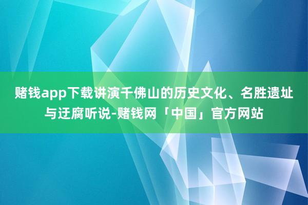 赌钱app下载讲演千佛山的历史文化、名胜遗址与迂腐听说-赌钱网「中国」官方网站