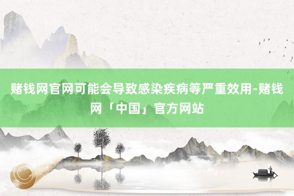 赌钱网官网可能会导致感染疾病等严重效用-赌钱网「中国」官方网站