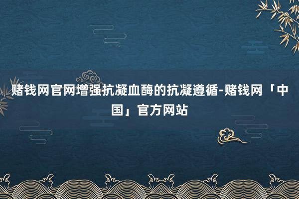 赌钱网官网增强抗凝血酶的抗凝遵循-赌钱网「中国」官方网站
