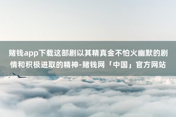 赌钱app下载这部剧以其精真金不怕火幽默的剧情和积极进取的精神-赌钱网「中国」官方网站