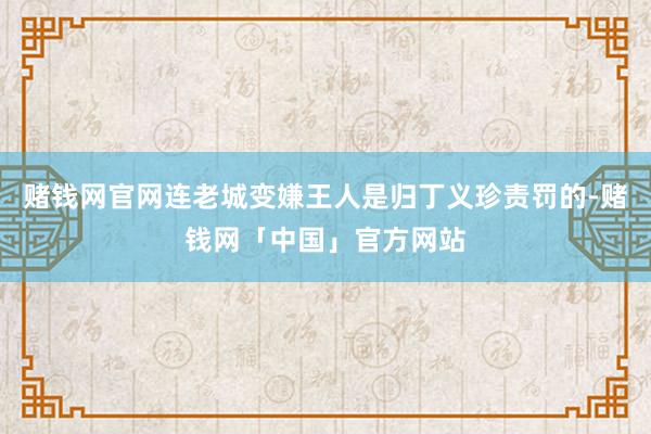 赌钱网官网连老城变嫌王人是归丁义珍责罚的-赌钱网「中国」官方网站