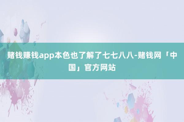 赌钱赚钱app本色也了解了七七八八-赌钱网「中国」官方网站