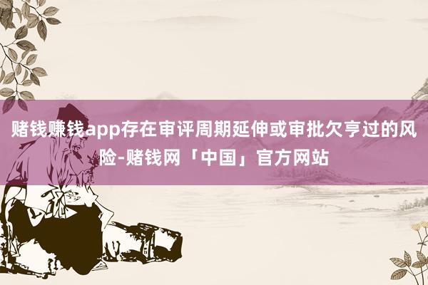 赌钱赚钱app存在审评周期延伸或审批欠亨过的风险-赌钱网「中国」官方网站