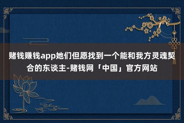 赌钱赚钱app她们但愿找到一个能和我方灵魂契合的东谈主-赌钱网「中国」官方网站