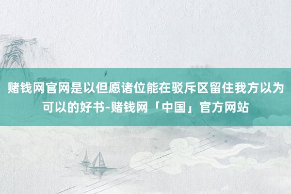 赌钱网官网是以但愿诸位能在驳斥区留住我方以为可以的好书-赌钱网「中国」官方网站