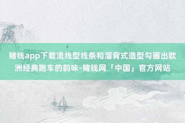 赌钱app下载流线型线条和溜背式造型勾画出欧洲经典跑车的韵味-赌钱网「中国」官方网站