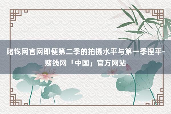 赌钱网官网即便第二季的拍摄水平与第一季捏平-赌钱网「中国」官方网站