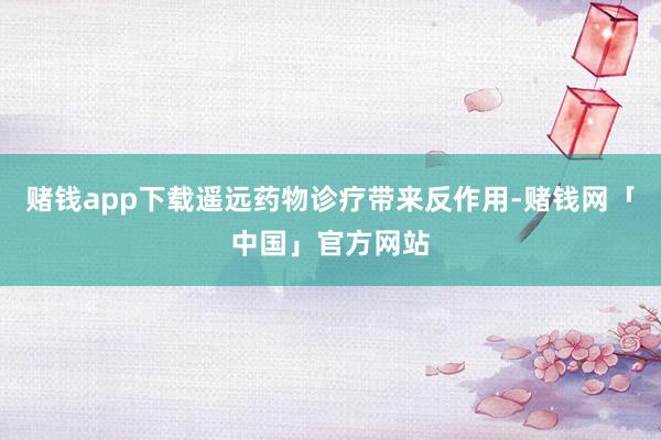 赌钱app下载遥远药物诊疗带来反作用-赌钱网「中国」官方网站