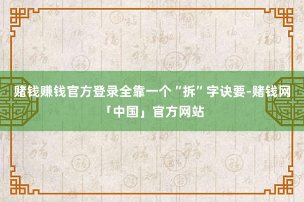 赌钱赚钱官方登录全靠一个“拆”字诀要-赌钱网「中国」官方网站