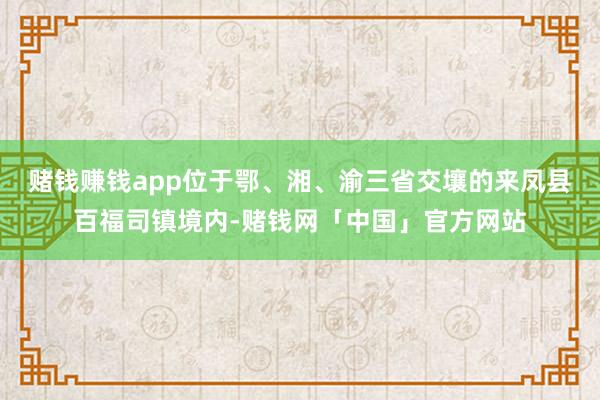 赌钱赚钱app位于鄂、湘、渝三省交壤的来凤县百福司镇境内-赌钱网「中国」官方网站