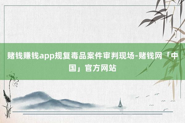 赌钱赚钱app规复毒品案件审判现场-赌钱网「中国」官方网站