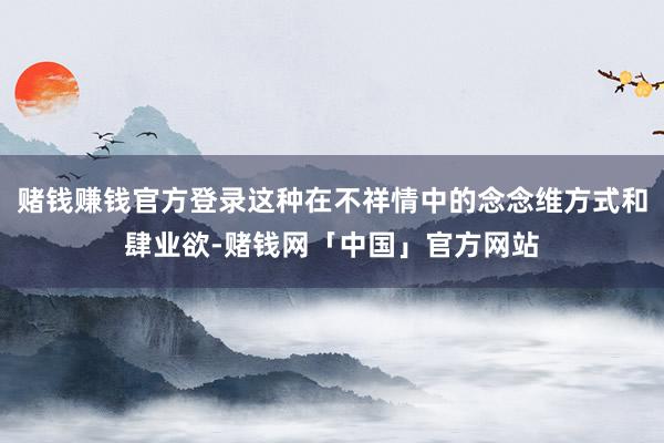 赌钱赚钱官方登录这种在不祥情中的念念维方式和肆业欲-赌钱网「中国」官方网站