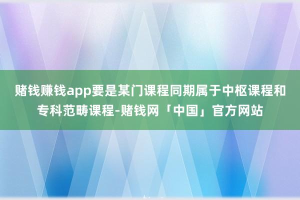 赌钱赚钱app要是某门课程同期属于中枢课程和专科范畴课程-赌钱网「中国」官方网站