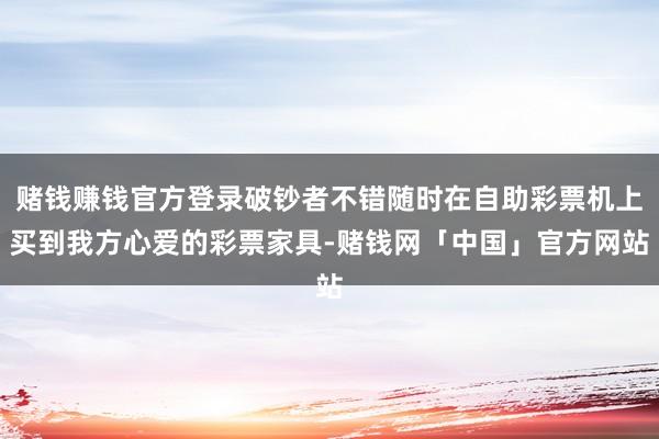 赌钱赚钱官方登录破钞者不错随时在自助彩票机上买到我方心爱的彩票家具-赌钱网「中国」官方网站