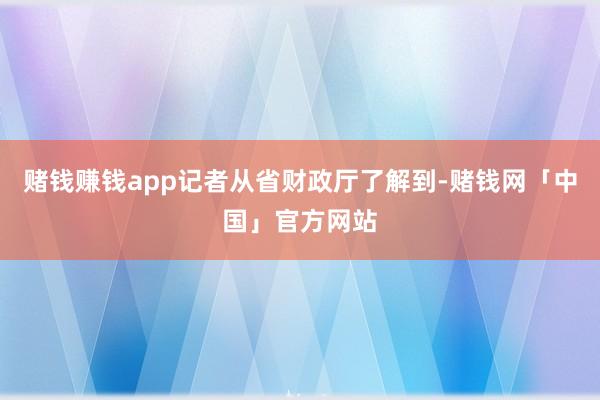赌钱赚钱app记者从省财政厅了解到-赌钱网「中国」官方网站