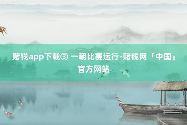 赌钱app下载　　③ 一朝比赛运行-赌钱网「中国」官方网站