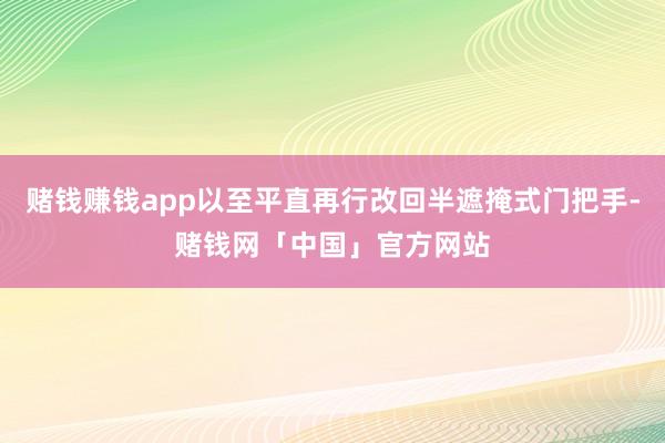 赌钱赚钱app以至平直再行改回半遮掩式门把手-赌钱网「中国」官方网站