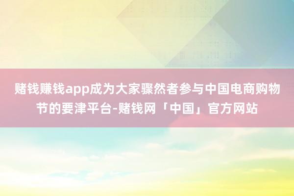 赌钱赚钱app成为大家骤然者参与中国电商购物节的要津平台-赌钱网「中国」官方网站